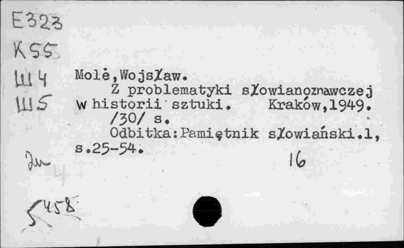 ﻿Е32Л
К ST
111 4 MolèjWojsZaw.
Z problematyki s/owianoznawczej W historii sztuki.	Krakow, 1949*
/30/ s.	z
Odbitka:Pamiçtnik sjtowianski.l